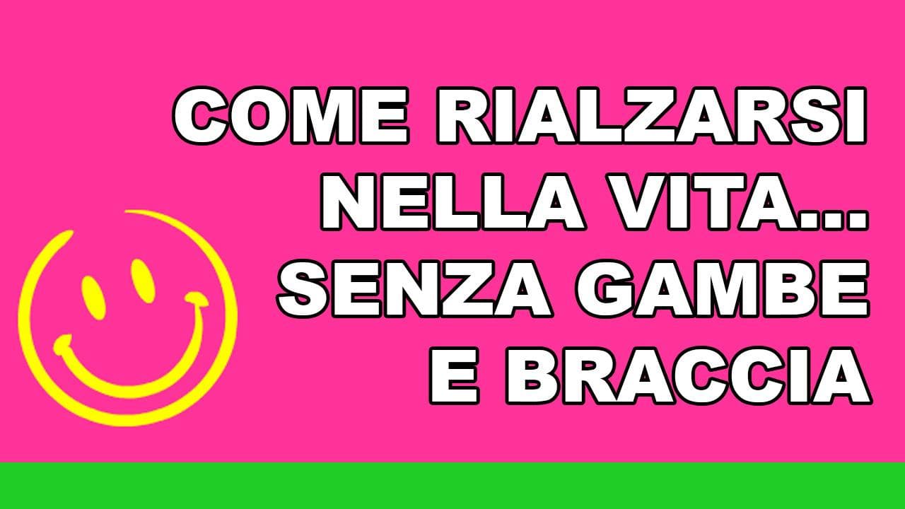 Come rialzarsi nella vita... senza gambe e braccia Come rialzarsi nella vita... senza gambe e braccia