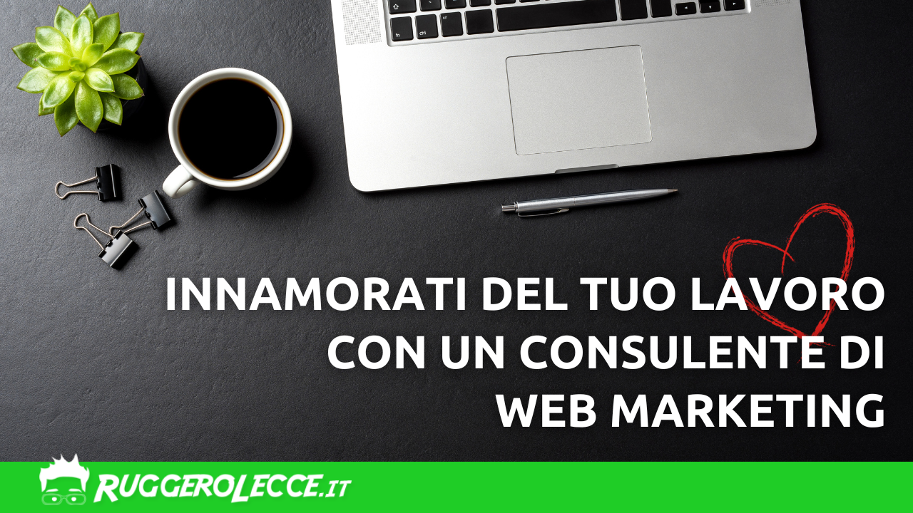 Come un consulente di web marketing può farti innamorare del tuo lavoro Come un consulente di web marketing può farti innamorare del tuo lavoro